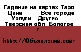 Гадание на картах Таро › Цена ­ 500 - Все города Услуги » Другие   . Тверская обл.,Бологое г.